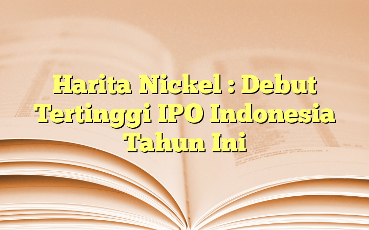 Harita Nickel : Debut Tertinggi IPO Indonesia Tahun Ini