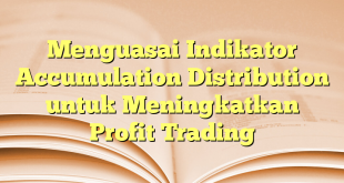 Menguasai Indikator Accumulation Distribution untuk Meningkatkan Profit Trading